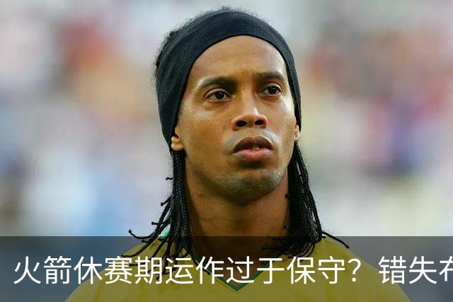 火箭休赛期运作过于保守？错失布朗成超级遗憾